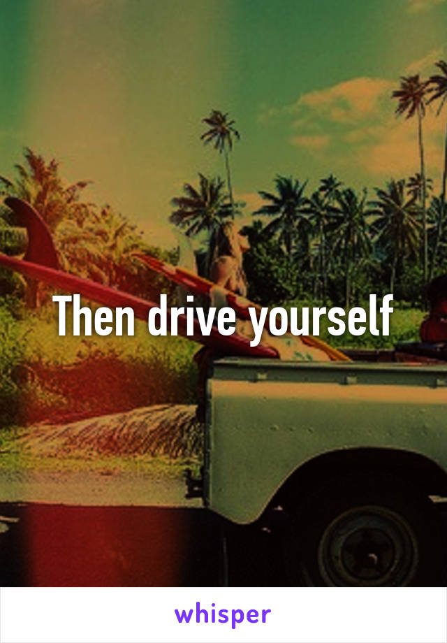 Then drive yourself