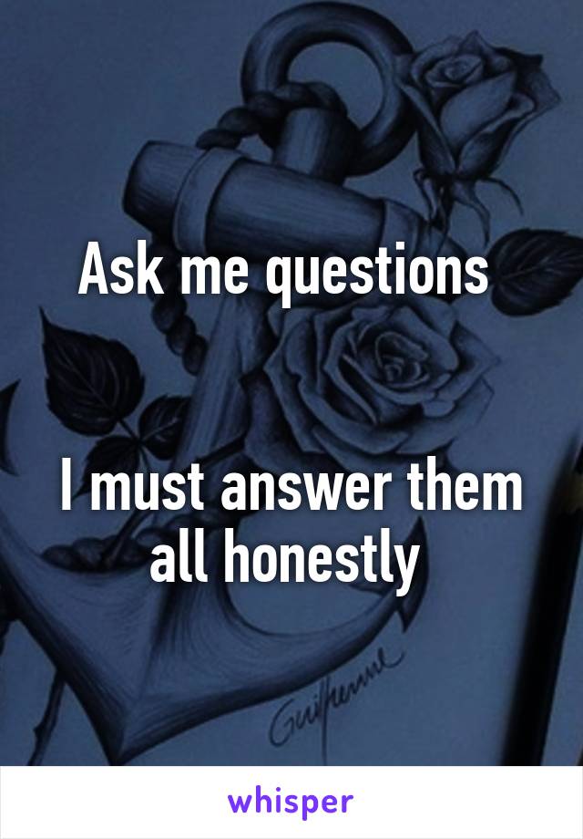 Ask me questions 


I must answer them all honestly 