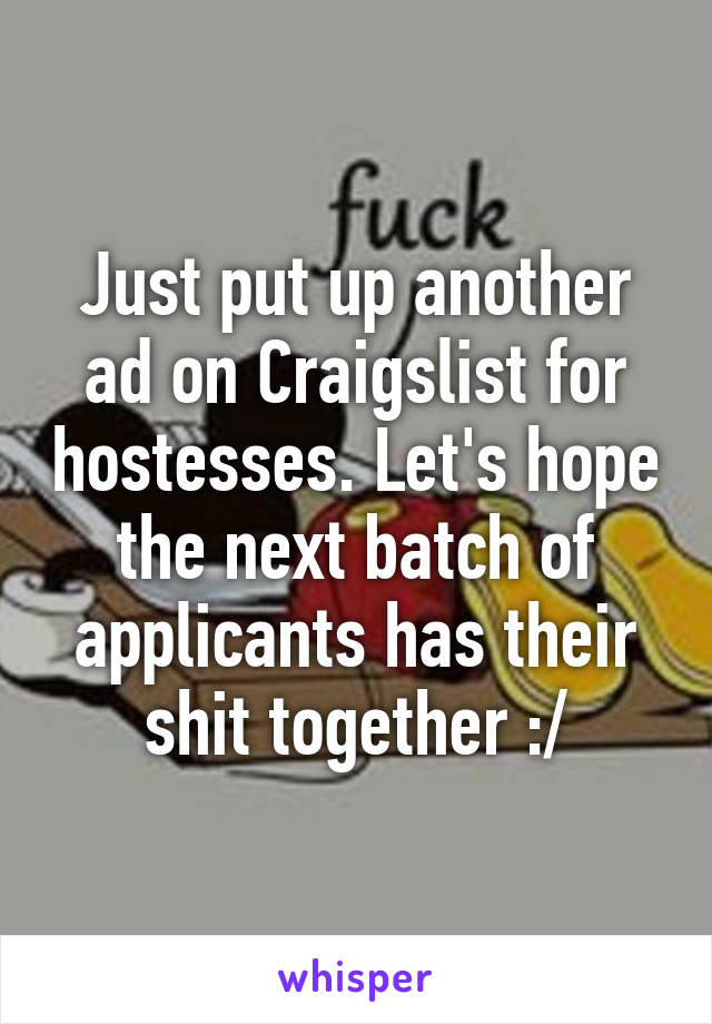 Just put up another ad on Craigslist for hostesses. Let's hope the next batch of applicants has their shit together :/