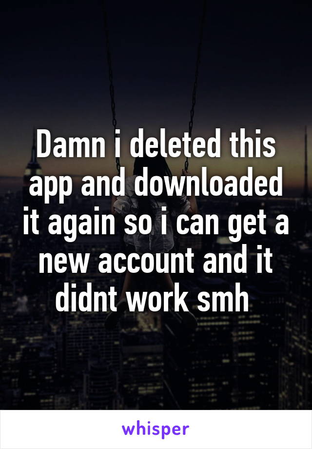 Damn i deleted this app and downloaded it again so i can get a new account and it didnt work smh 