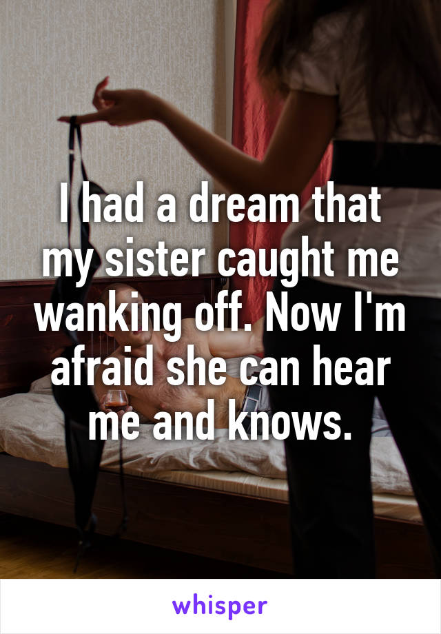 I had a dream that my sister caught me wanking off. Now I'm afraid she can hear me and knows.