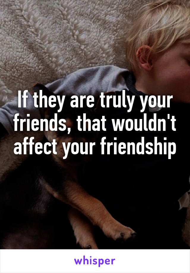 If they are truly your friends, that wouldn't affect your friendship 