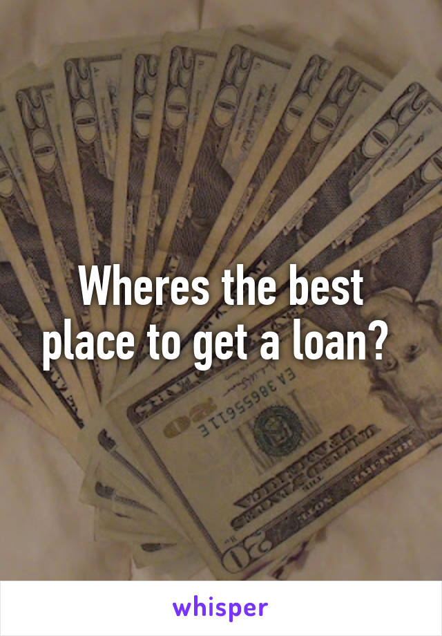 Wheres the best place to get a loan? 