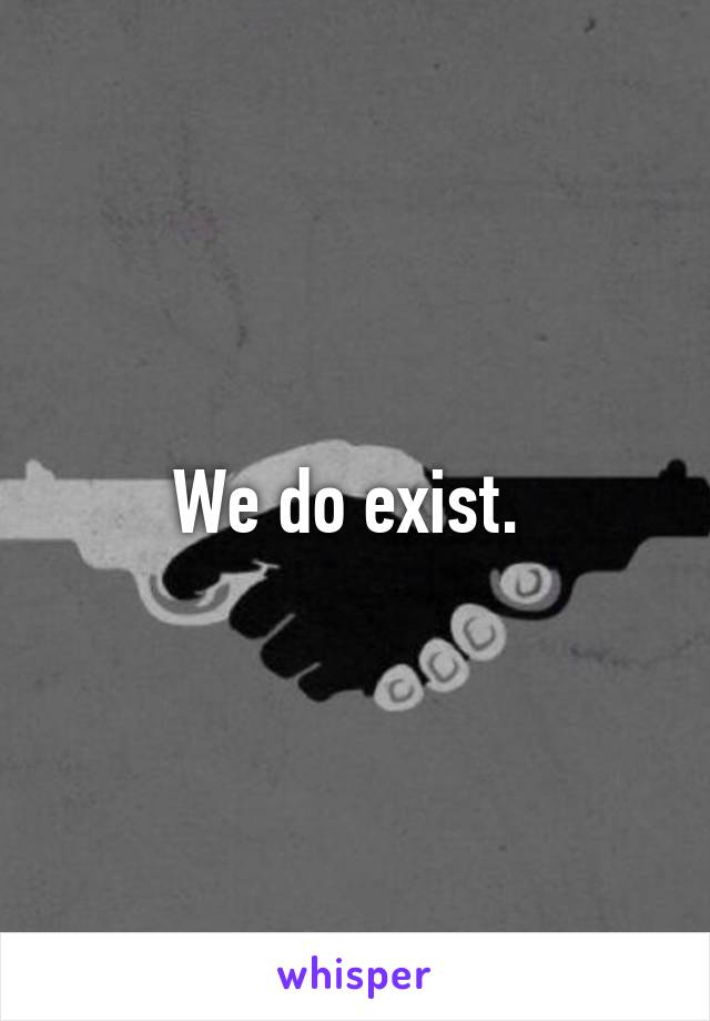 We do exist. 