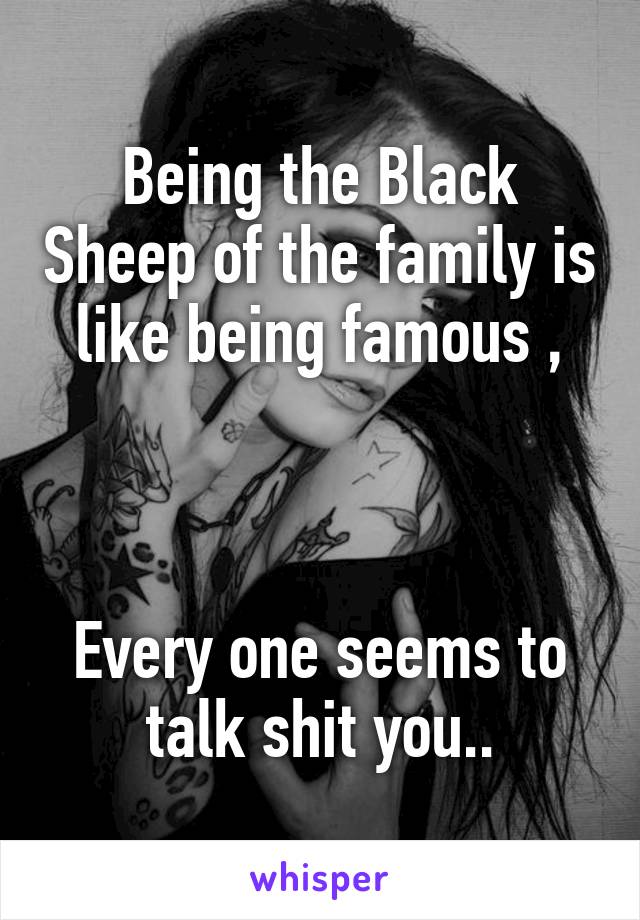 Being the Black Sheep of the family is like being famous ,



Every one seems to talk shit you..