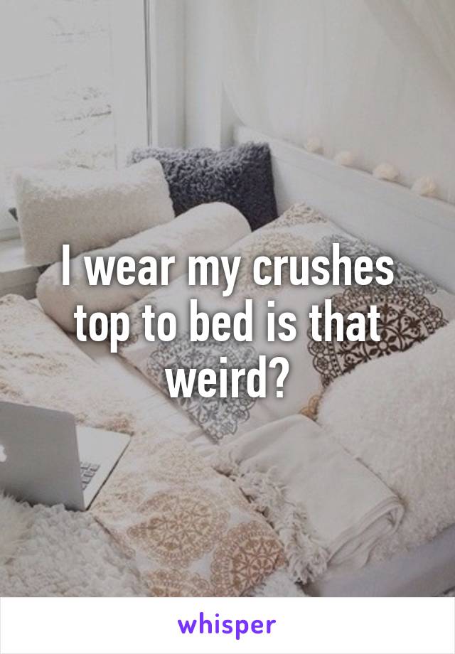 I wear my crushes top to bed is that weird?