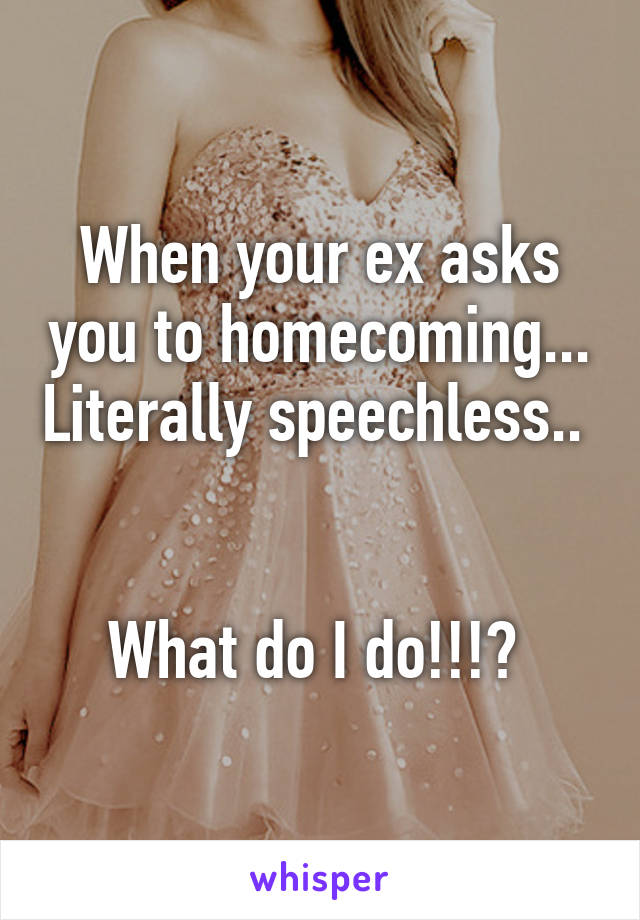 When your ex asks you to homecoming... Literally speechless..  

What do I do!!!? 