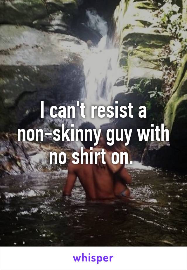 I can't resist a non-skinny guy with no shirt on. 