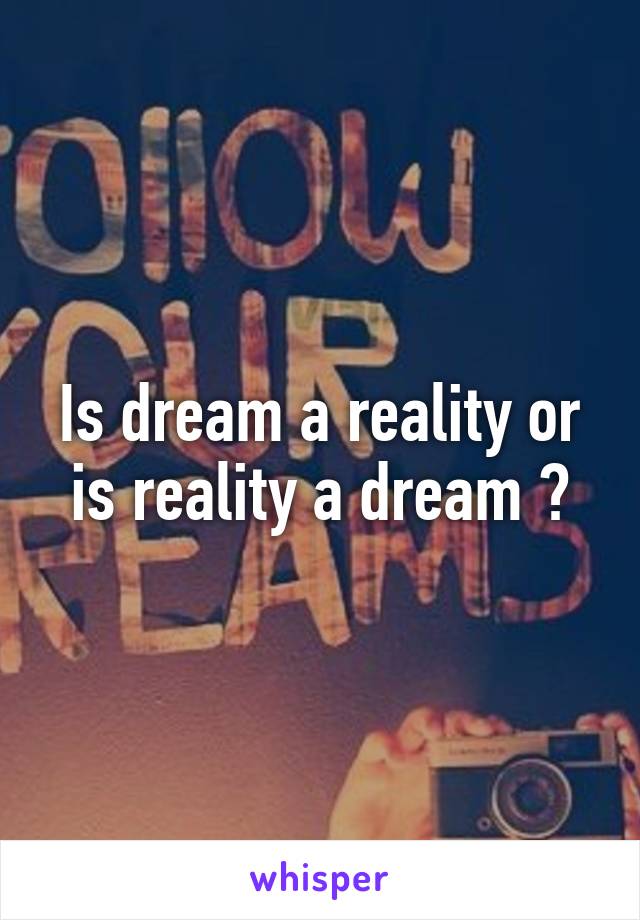 Is dream a reality or is reality a dream ?