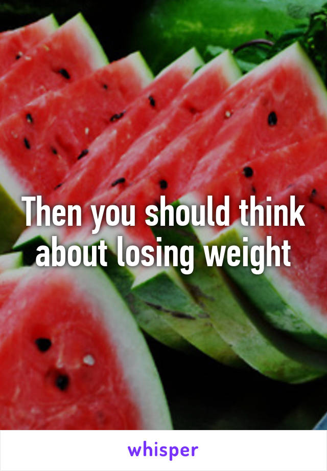 Then you should think about losing weight