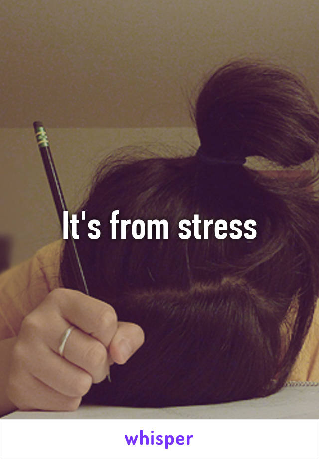 It's from stress