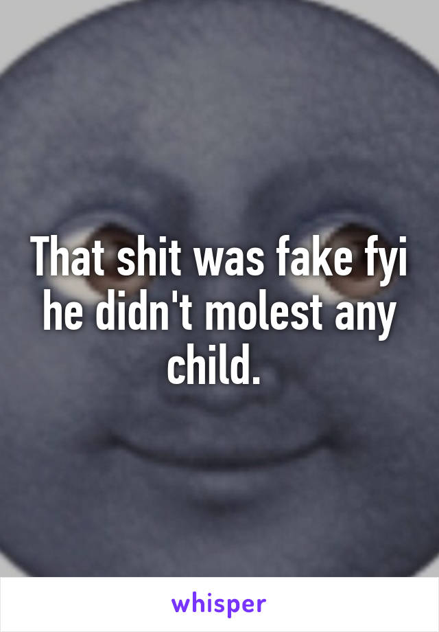 That shit was fake fyi he didn't molest any child. 