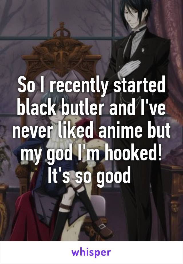 So I recently started black butler and I've never liked anime but my god I'm hooked! It's so good 