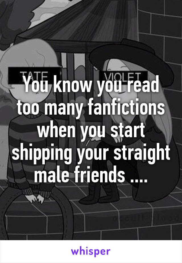 You know you read too many fanfictions when you start shipping your straight male friends ....