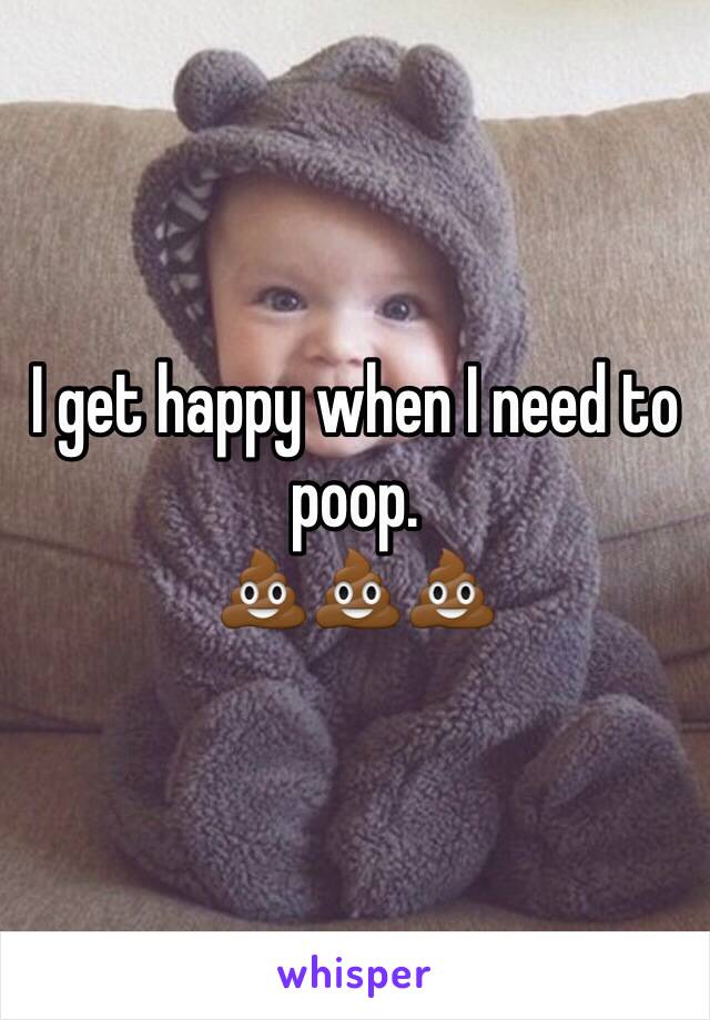 I get happy when I need to poop. 
💩💩💩