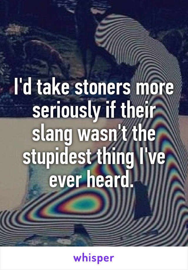 I'd take stoners more seriously if their slang wasn't the stupidest thing I've ever heard. 