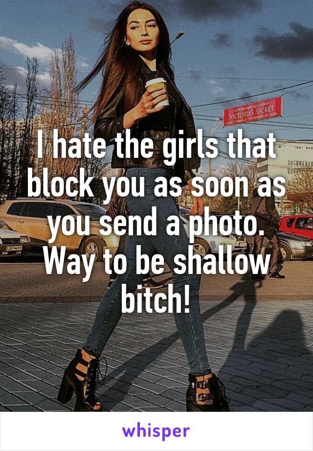 I hate the girls that block you as soon as you send a photo. Way to be shallow bitch!