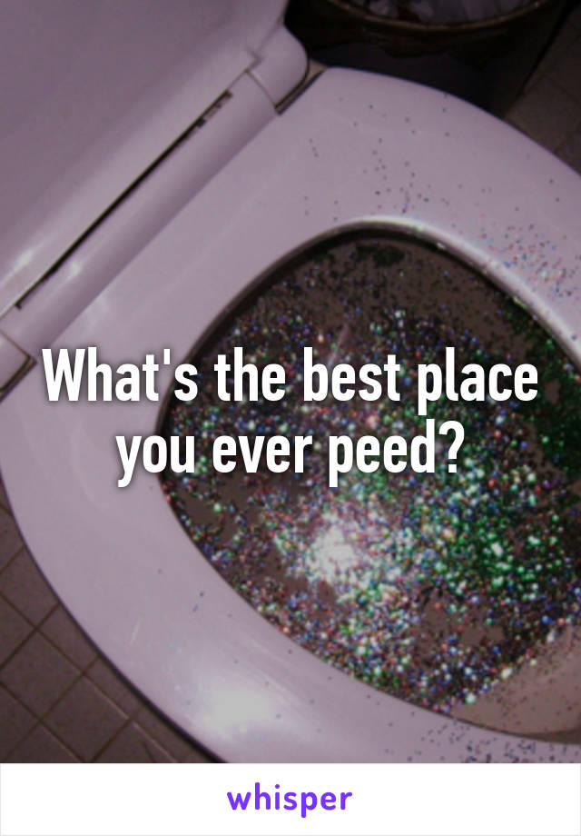 What's the best place you ever peed?