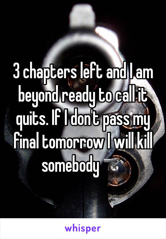 3 chapters left and I am beyond ready to call it quits. If I don't pass my final tomorrow I will kill somebody 🔫