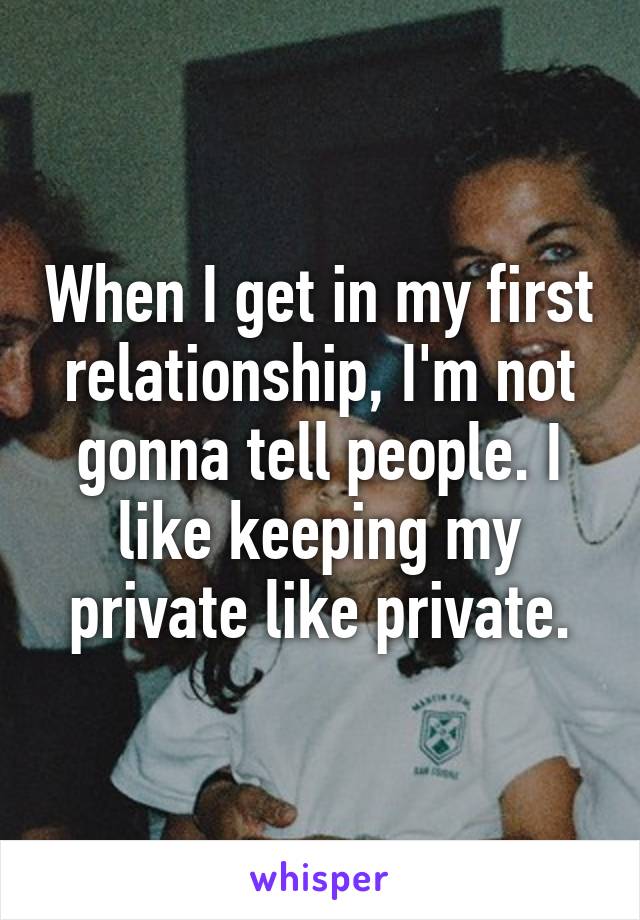 When I get in my first relationship, I'm not gonna tell people. I like keeping my private like private.