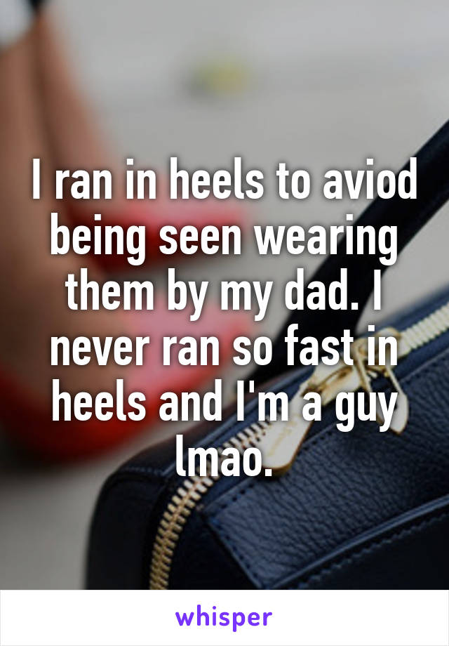 I ran in heels to aviod being seen wearing them by my dad. I never ran so fast in heels and I'm a guy lmao.