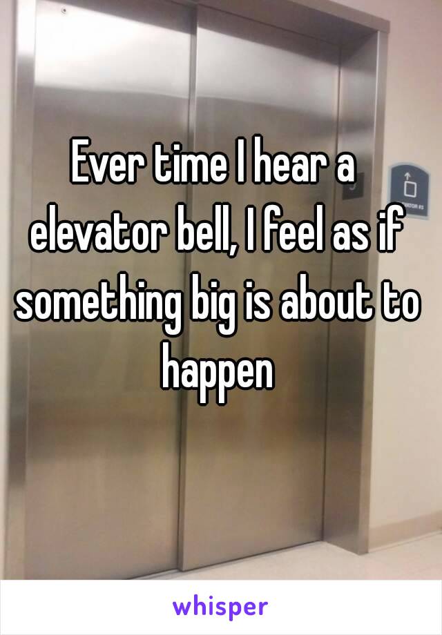 Ever time I hear a elevator bell, I feel as if something big is about to happen