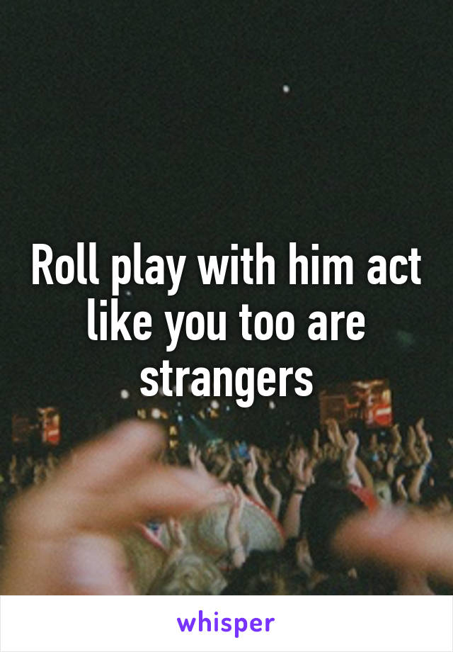 Roll play with him act like you too are strangers