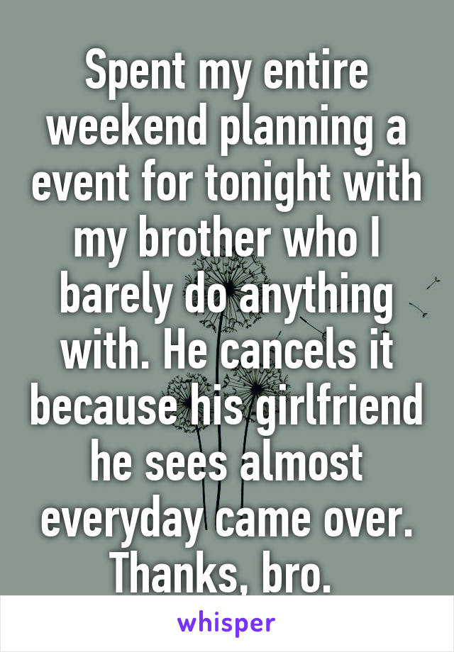 Spent my entire weekend planning a event for tonight with my brother who I barely do anything with. He cancels it because his girlfriend he sees almost everyday came over. Thanks, bro. 