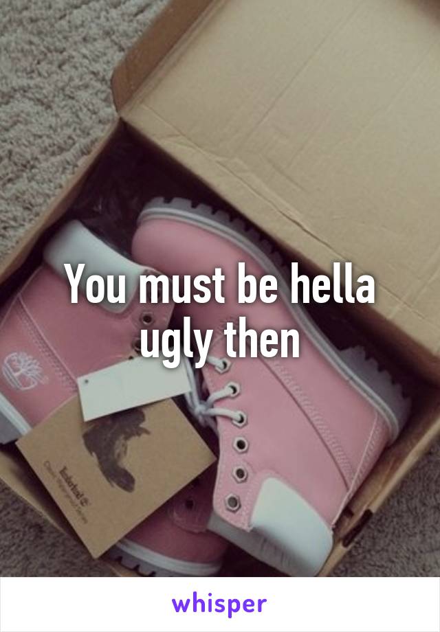 You must be hella ugly then