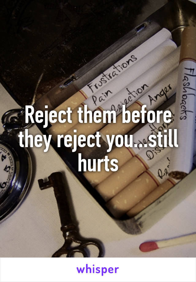 Reject them before they reject you...still hurts