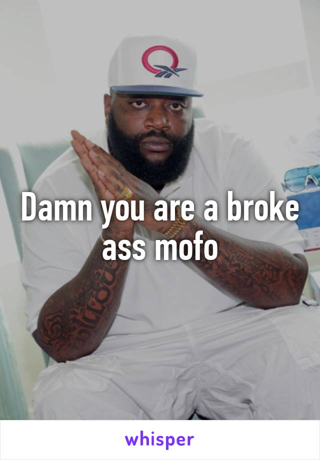 Damn you are a broke ass mofo