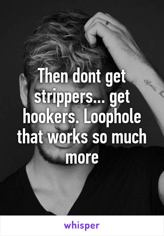 Then dont get strippers... get hookers. Loophole that works so much more