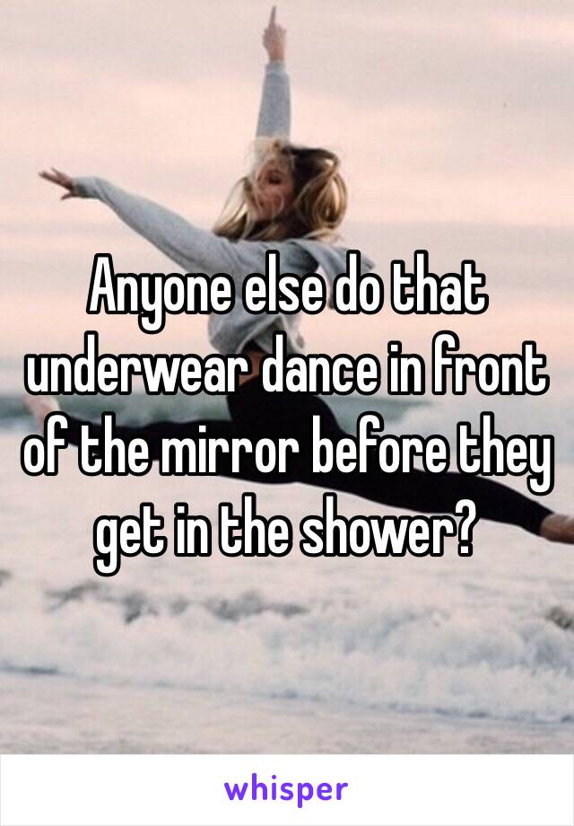 Anyone else do that underwear dance in front of the mirror before they get in the shower? 