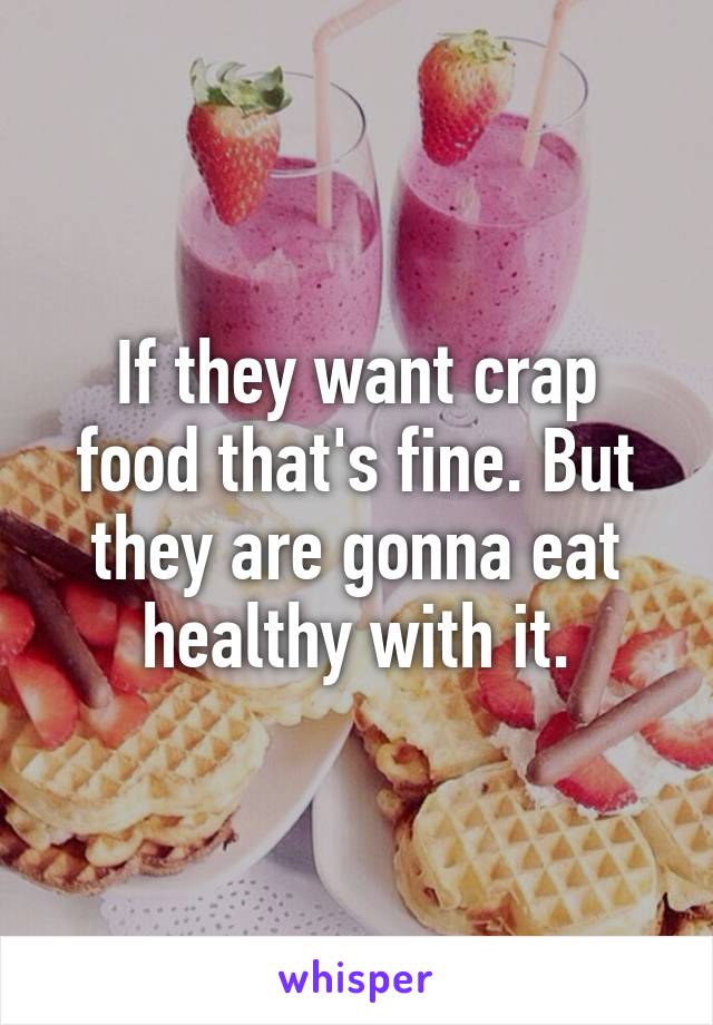 If they want crap food that's fine. But they are gonna eat healthy with it.