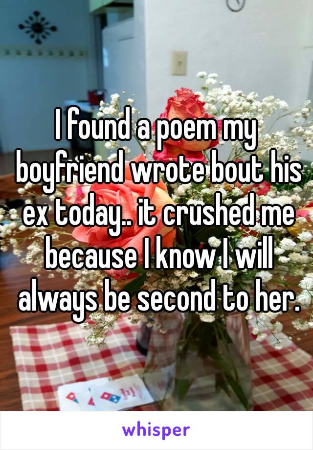 I found a poem my boyfriend wrote bout his ex today.. it crushed me because I know I will always be second to her.