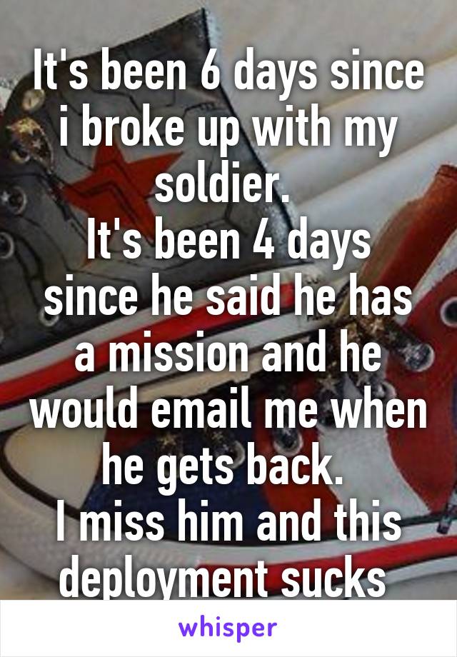 It's been 6 days since i broke up with my soldier. 
It's been 4 days since he said he has a mission and he would email me when he gets back. 
I miss him and this deployment sucks 