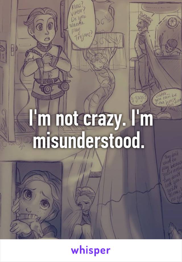 I'm not crazy. I'm misunderstood. 