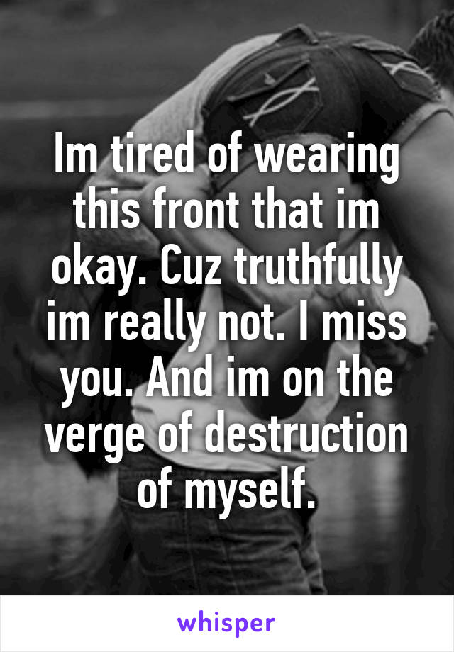 Im tired of wearing this front that im okay. Cuz truthfully im really not. I miss you. And im on the verge of destruction of myself.