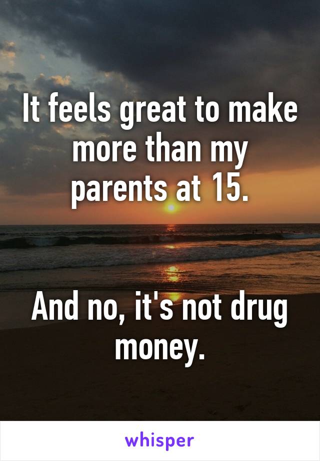 It feels great to make more than my parents at 15.


And no, it's not drug money.