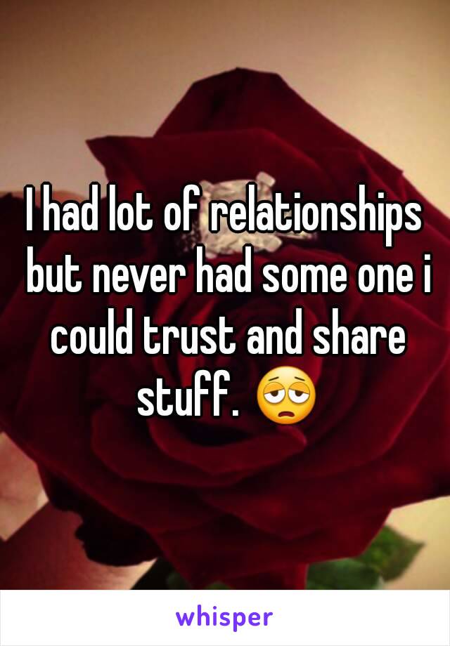 I had lot of relationships but never had some one i could trust and share stuff. 😩