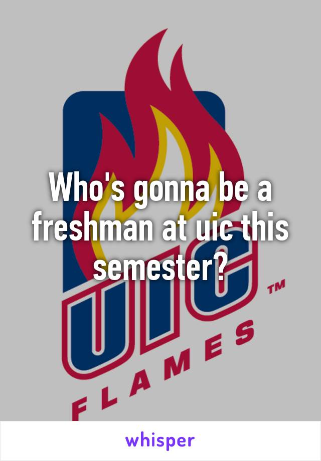 Who's gonna be a freshman at uic this semester?