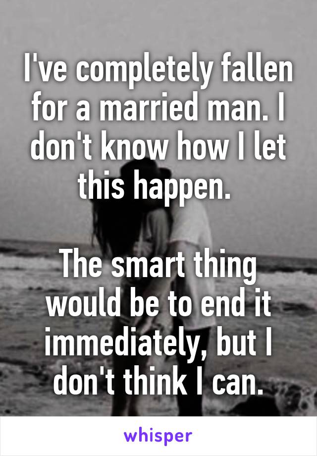 I've completely fallen for a married man. I don't know how I let this happen. 

The smart thing would be to end it immediately, but I don't think I can.