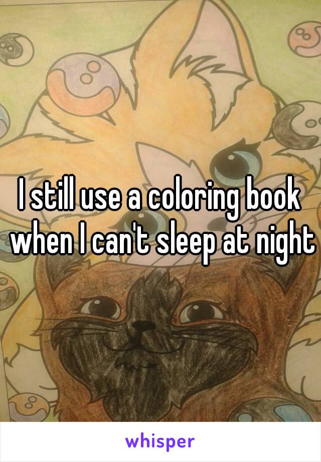 I still use a coloring book when I can't sleep at night