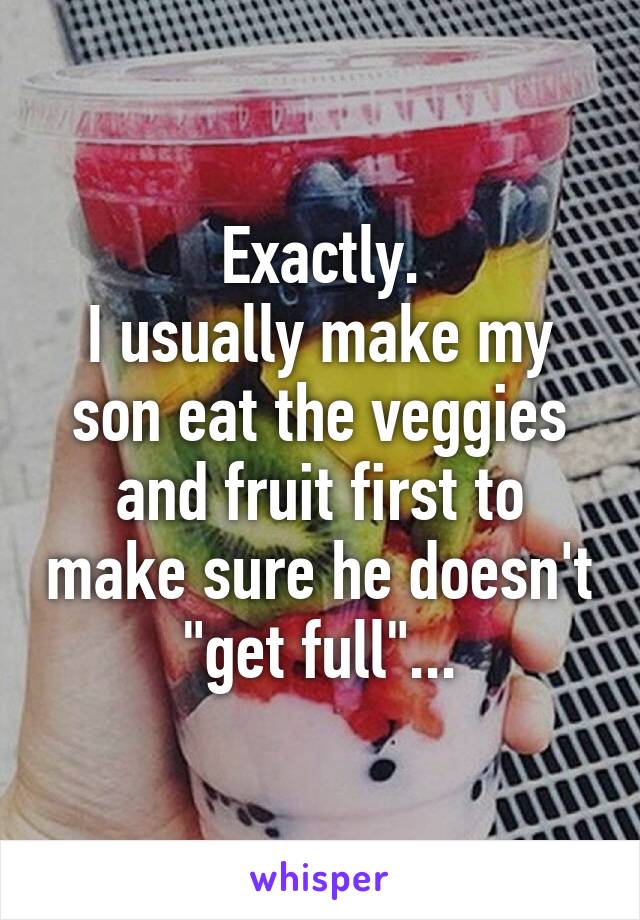 Exactly.
I usually make my son eat the veggies and fruit first to make sure he doesn't "get full"...