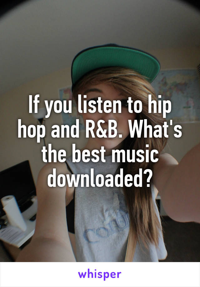 If you listen to hip hop and R&B. What's the best music downloaded?