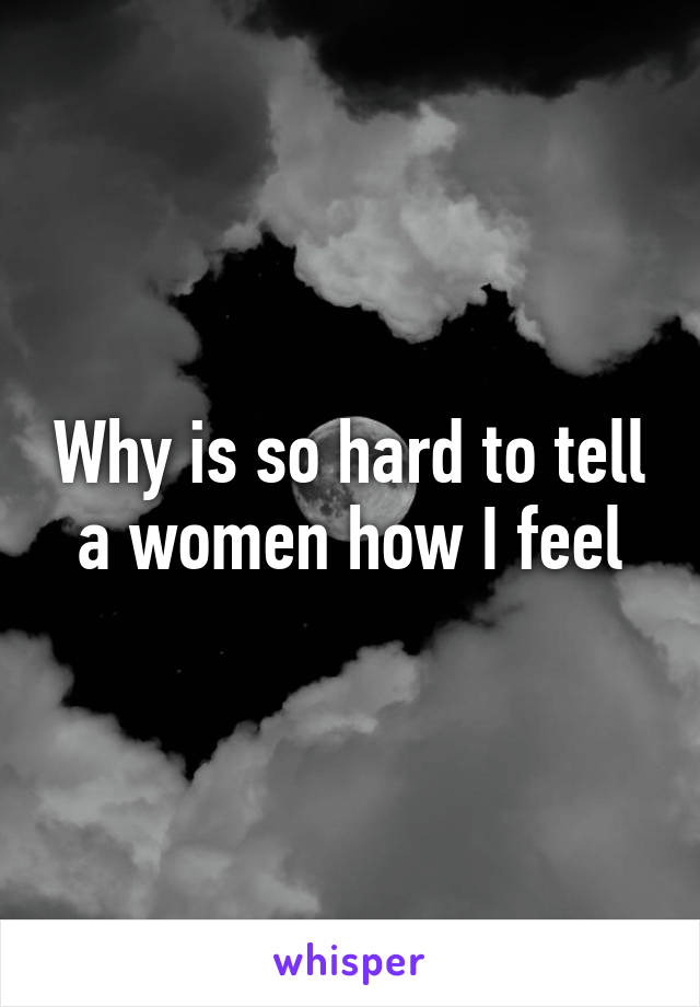 Why is so hard to tell a women how I feel