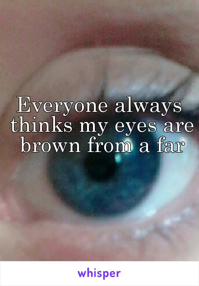 Everyone always thinks my eyes are brown from a far