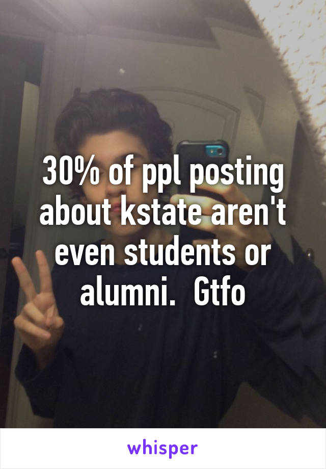 30% of ppl posting about kstate aren't even students or alumni.  Gtfo