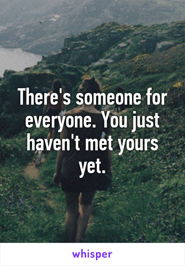 There's someone for everyone. You just haven't met yours yet.