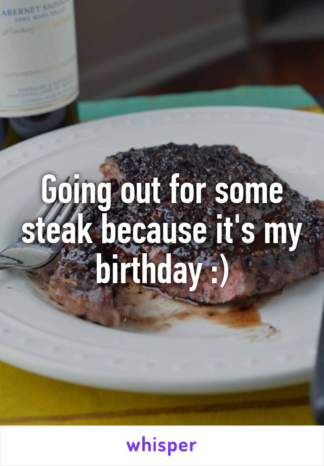 Going out for some steak because it's my birthday :)